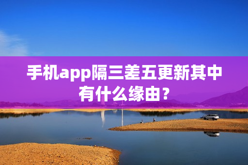 手机app隔三差五更新其中有什么缘由？
