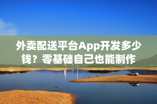 外卖配送平台App开发多少钱？零基础自己也能制作