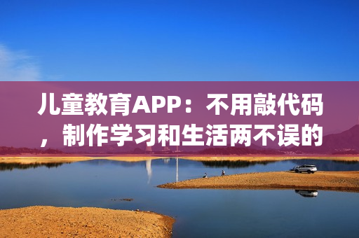 儿童教育APP：不用敲代码，制作学习和生活两不误的教育APP_附模板