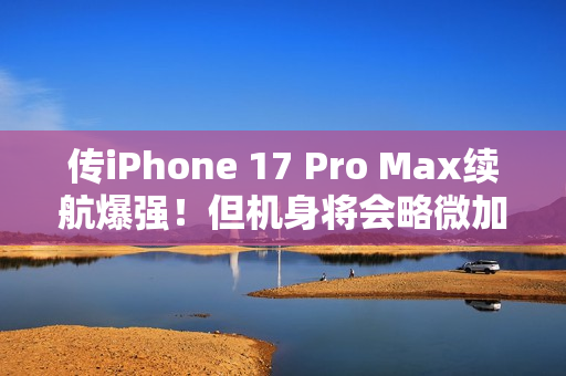 传iPhone 17 Pro Max续航爆强！但机身将会略微加厚