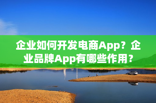 企业如何开发电商App?企业品牌App有哪些作用? 企业如何开发电商App?企业品牌App有哪些作用?