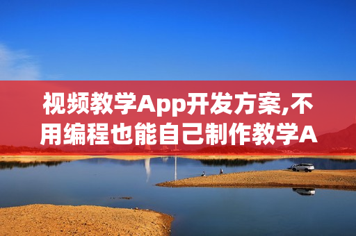 视频教学App开发方案,不用编程也能自己制作教学APP成本节省90%