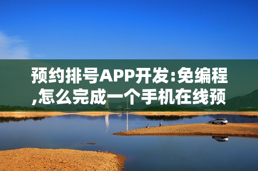 预约排号APP开发:免编程,怎么完成一个手机在线预约APP开发制作？