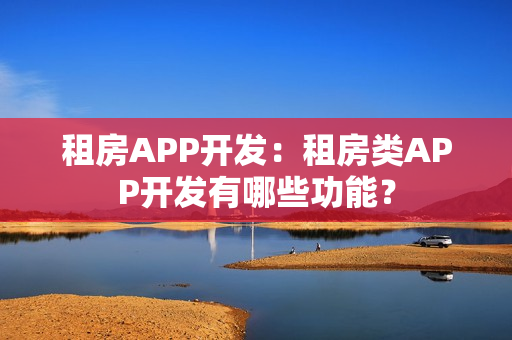 租房APP开发:租房类APP开发有哪些功能? 租房APP开发:租房类APP开发有哪些功能?