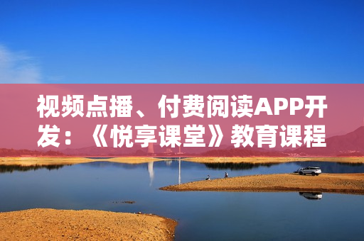 视频点播、付费阅读APP开发：《悦享课堂》教育课程APP模板直接套用