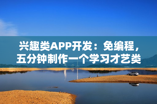 兴趣类APP开发：免编程，五分钟制作一个学习才艺类APP，送模板