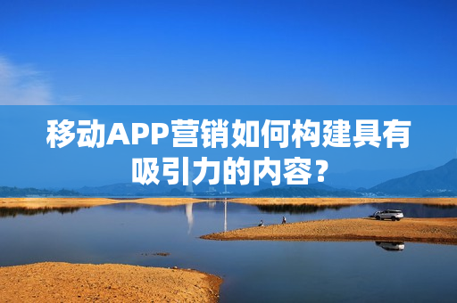 移动APP营销如何构建具有吸引力的内容？