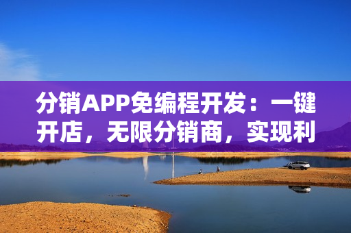 分销APP免编程开发：一键开店，无限分销商，实现利润爆炸式增长
