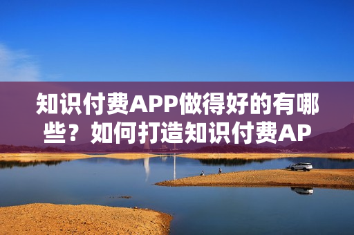 知识付费APP做得好的有哪些？如何打造知识付费APP？