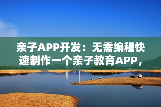 亲子APP开发：无需编程快速制作一个亲子教育APP，送模板
