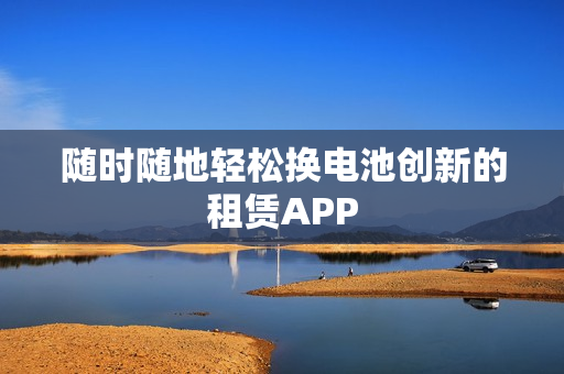 随时随地轻松换电池创新的租赁APP