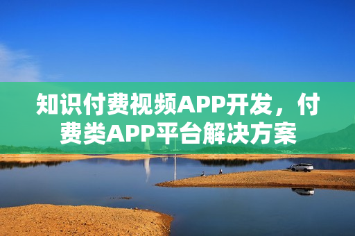 知识付费视频APP开发，付费类APP平台解决方案