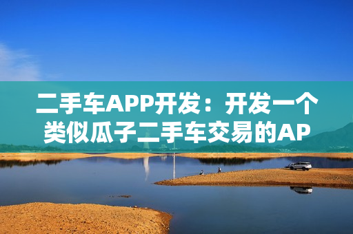 二手车APP开发：开发一个类似瓜子二手车交易的APP需要多少钱？