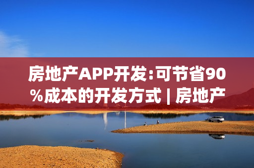 房地产APP开发:可节省90%成本的开发方式 | 房地产APP运营模式 房地产APP开发:可节省90%成本的开发方式 | 房地产APP运营模式