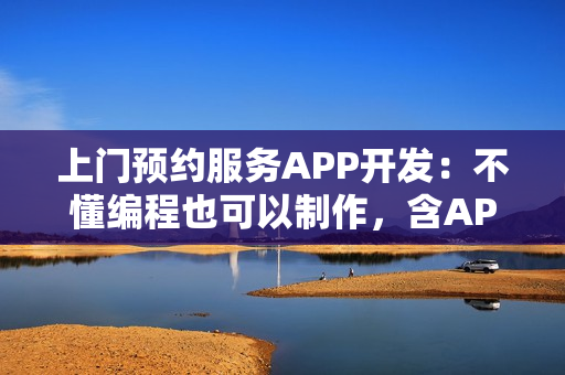 上门预约服务APP开发：不懂编程也可以制作，含APP预约上门等功能