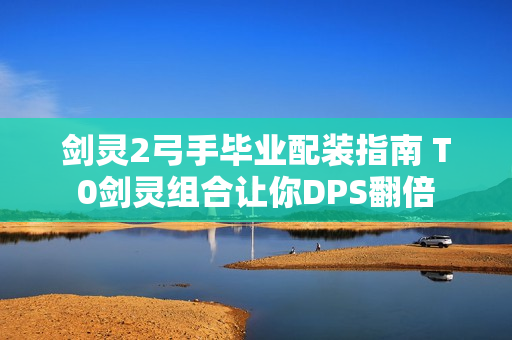 剑灵2弓手毕业配装指南 T0剑灵组合让你DPS翻倍