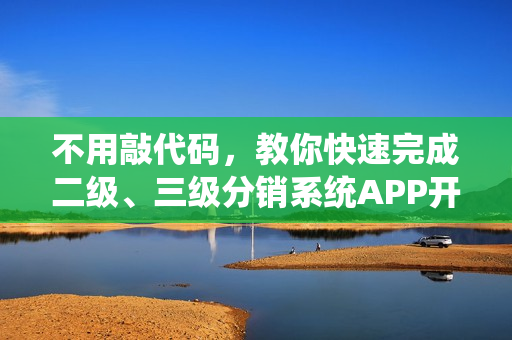 不用敲代码，教你快速完成二级、三级分销系统APP开发制作