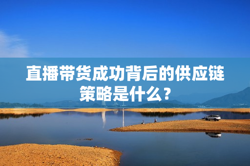 直播带货成功背后的供应链策略是什么？