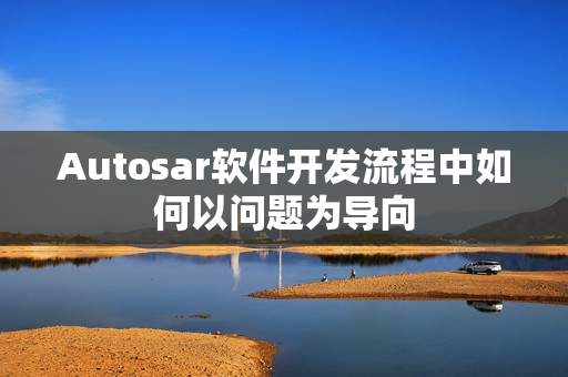 Autosar软件开发流程中如何以问题为导向 Autosar软件开发流程中如何以问题为导向