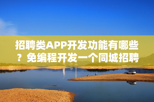 招聘类APP开发功能有哪些?免编程开发一个同城招聘信息APP 招聘类APP开发功能有哪些?免编程开发一个同城招聘信息APP