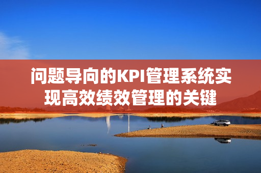 问题导向的KPI管理系统实现高效绩效管理的关键