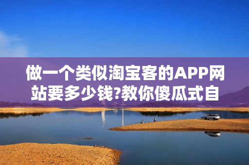 做一个类似淘宝客的APP网站要多少钱?教你傻瓜式自建淘宝客APP 做一个类似淘宝客的APP网站要多少钱?教你傻瓜式自建淘宝客APP