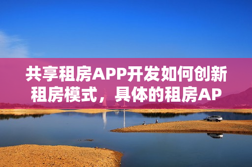 共享租房APP开发如何创新租房模式，具体的租房APP开发流程有哪些？