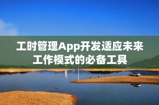工时管理App开发适应未来工作模式的必备工具 工时管理App开发适应未来工作模式的必备工具