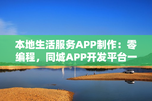本地生活服务APP制作：零编程，同城APP开发平台一步到位