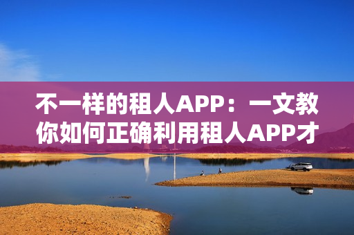 不一样的租人APP：一文教你如何正确利用租人APP才不会翻船
