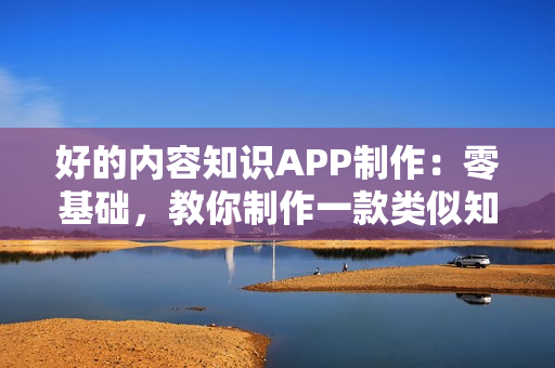 好的内容知识APP制作:零基础,教你制作一款类似知乎的内容APP 好的内容知识APP制作:零基础,教你制作一款类似知乎的内容APP
