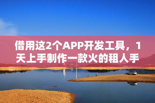 借用这2个APP开发工具,1天上手制作一款火的租人手机APP 借用这2个APP开发工具,1天上手制作一款火的租人手机APP