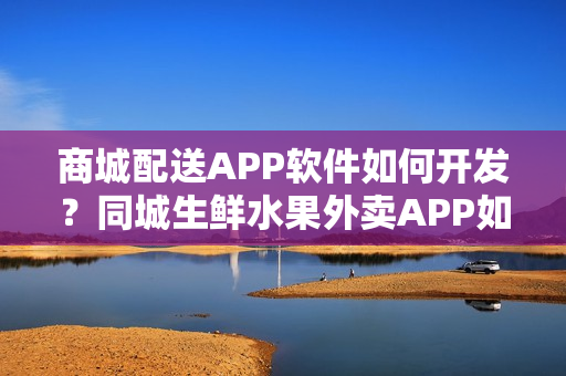 商城配送APP软件如何开发？同城生鲜水果外卖APP如何经营？解决方案
