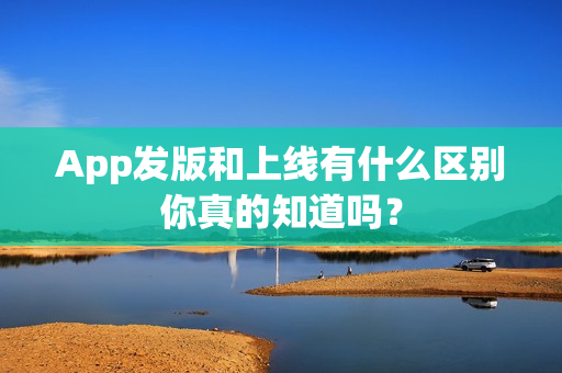 App发版和上线有什么区别你真的知道吗？