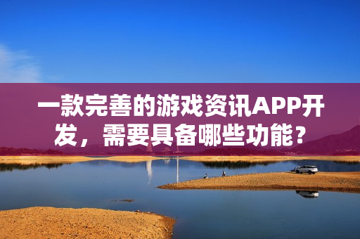 一款完善的游戏资讯APP开发，需要具备哪些功能？