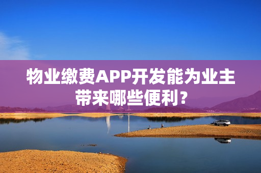 物业缴费APP开发能为业主带来哪些便利？