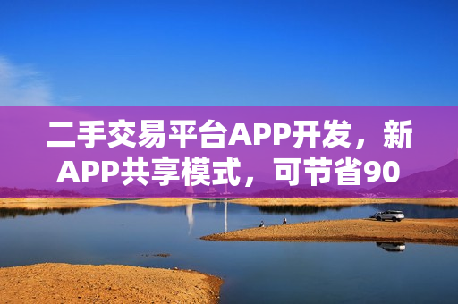 二手交易平台APP开发，新APP共享模式，可节省90%资金