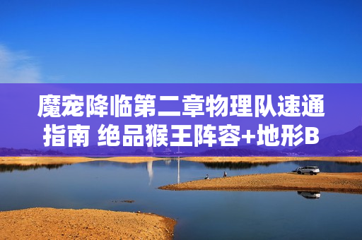 魔宠降临第二章物理队速通指南 绝品猴王阵容+地形Buff解析