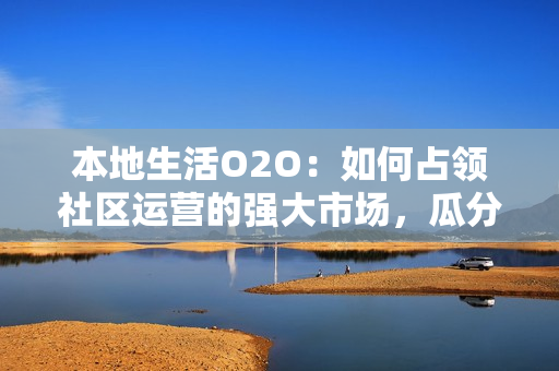 本地生活O2O:如何占领社区运营的强大市场,瓜分块蛋糕? 本地生活O2O:如何占领社区运营的强大市场,瓜分块蛋糕?