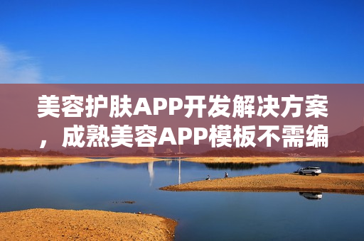 美容护肤APP开发解决方案，成熟美容APP模板不需编程直接套用