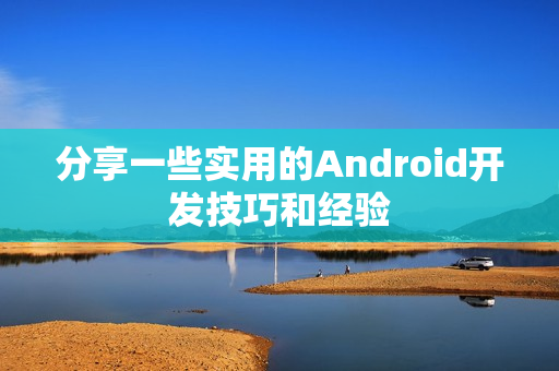 分享一些实用的Android开发技巧和经验