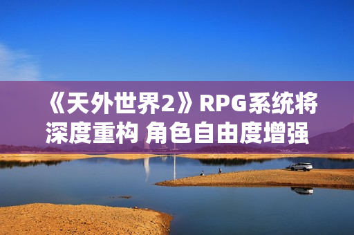 《天外世界2》RPG系统将深度重构 角色自由度增强