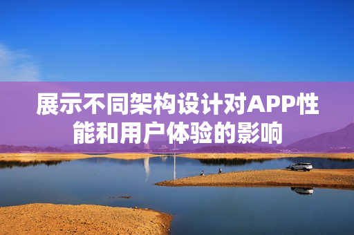 展示不同架构设计对APP性能和用户体验的影响