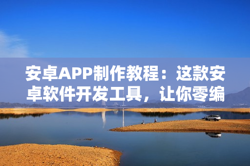 安卓APP制作教程:这款安卓软件开发工具,让你零编程在线开发Android 安卓APP 安卓APP制作教程:这款安卓软件开发工具,让你零编程在线开发Android 安卓APP