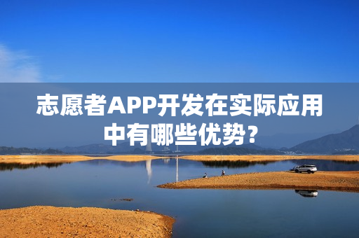 志愿者APP开发在实际应用中有哪些优势? 志愿者APP开发在实际应用中有哪些优势?