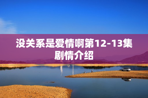 没关系是爱情啊第12-13集剧情介绍