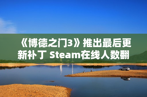 《博德之门3》推出最后更新补丁 Steam在线人数翻倍 《博德之门3》推出最后更新补丁 Steam在线人数翻倍