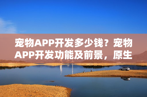 宠物APP开发多少钱？宠物APP开发功能及前景，原生APP模板一键套用