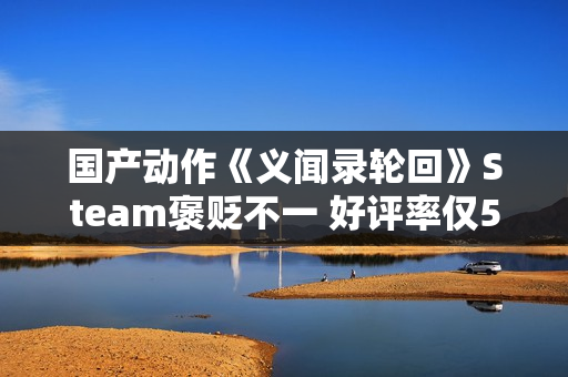 国产动作《义闻录轮回》Steam褒贬不一 好评率仅58% 国产动作《义闻录轮回》Steam褒贬不一 好评率仅58%