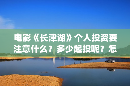 电影《长津湖》个人投资要注意什么？多少起投呢？怎么投资靠谱？(电影《长津湖》免费播放)